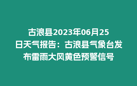 古浪縣2023年06月25日天氣報告：古浪縣氣象臺發布雷雨大風黃色預警信號