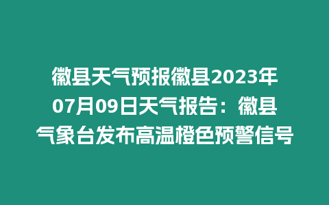 徽縣天氣預報徽縣2023年07月09日天氣報告：徽縣氣象臺發布高溫橙色預警信號