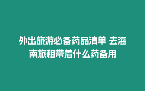 外出旅游必備藥品清單 去海南旅租帶著什么藥備用