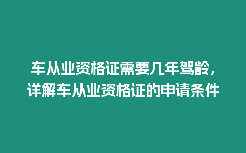 車從業資格證需要幾年駕齡，詳解車從業資格證的申請條件