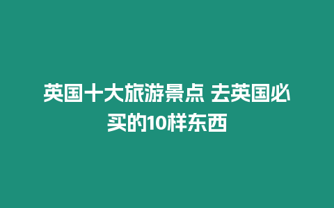 英國十大旅游景點 去英國必買的10樣東西