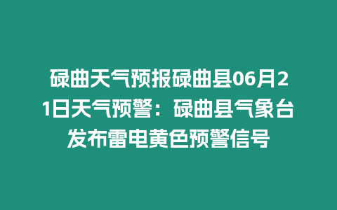 碌曲天氣預報碌曲縣06月21日天氣預警：碌曲縣氣象臺發布雷電黃色預警信號