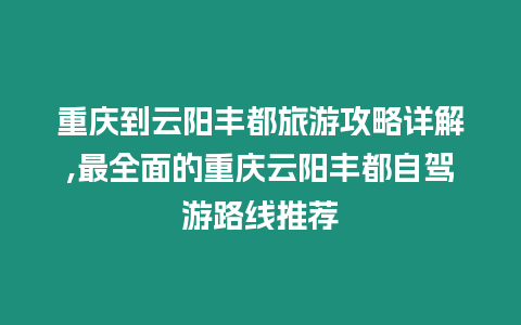 重慶到云陽豐都旅游攻略詳解,最全面的重慶云陽豐都自駕游路線推薦