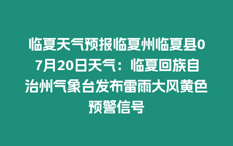 臨夏天氣預報臨夏州臨夏縣07月20日天氣：臨夏回族自治州氣象臺發布雷雨大風黃色預警信號