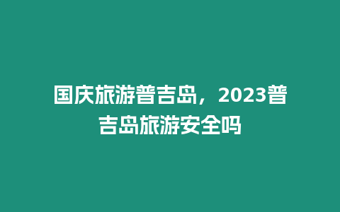 國慶旅游普吉島，2023普吉島旅游安全嗎