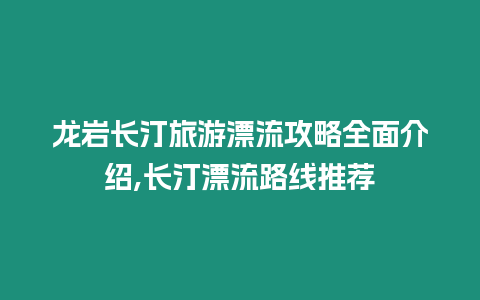 龍巖長汀旅游漂流攻略全面介紹,長汀漂流路線推薦