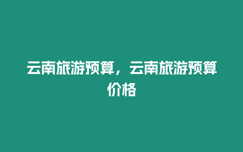 云南旅游預算，云南旅游預算價格