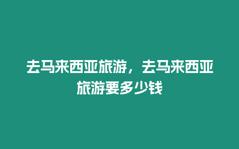 去馬來西亞旅游，去馬來西亞旅游要多少錢