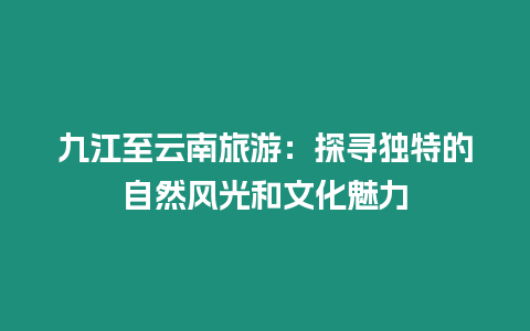 九江至云南旅游：探尋獨特的自然風光和文化魅力