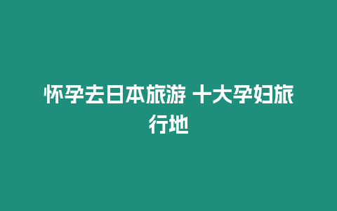 懷孕去日本旅游 十大孕婦旅行地