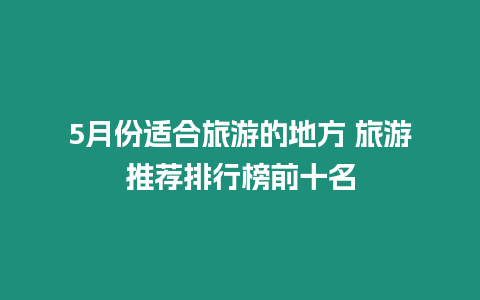 5月份適合旅游的地方 旅游推薦排行榜前十名