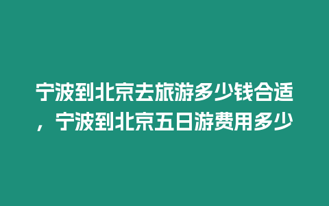 寧波到北京去旅游多少錢合適，寧波到北京五日游費(fèi)用多少