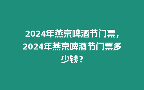 2024年燕京啤酒節門票，2024年燕京啤酒節門票多少錢？