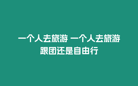 一個人去旅游 一個人去旅游跟團還是自由行