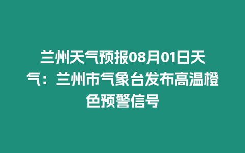 蘭州天氣預報08月01日天氣：蘭州市氣象臺發布高溫橙色預警信號