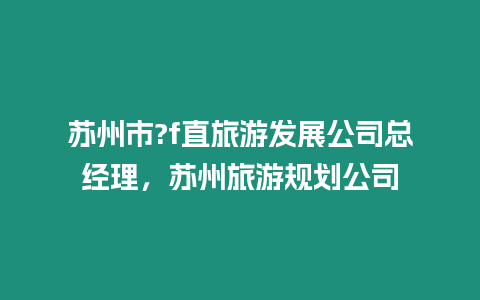 蘇州市?f直旅游發展公司總經理，蘇州旅游規劃公司