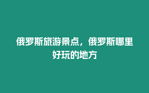 俄羅斯旅游景點，俄羅斯哪里好玩的地方