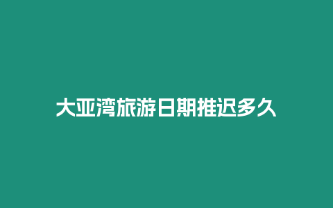 大亞灣旅游日期推遲多久