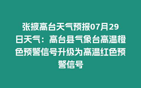 張掖高臺天氣預報07月29日天氣：高臺縣氣象臺高溫橙色預警信號升級為高溫紅色預警信號