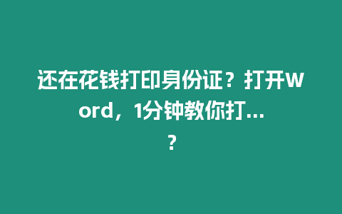 還在花錢打印身份證？打開Word，1分鐘教你打…？