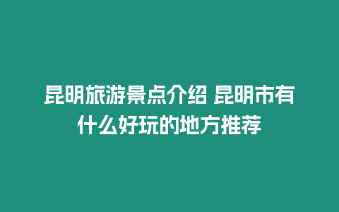 昆明旅游景點介紹 昆明市有什么好玩的地方推薦