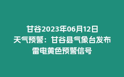 甘谷2023年06月12日天氣預(yù)警：甘谷縣氣象臺(tái)發(fā)布雷電黃色預(yù)警信號(hào)