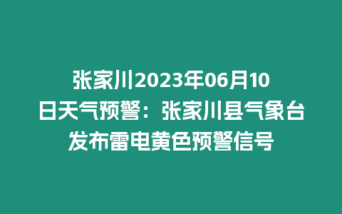 張家川2023年06月10日天氣預警：張家川縣氣象臺發布雷電黃色預警信號