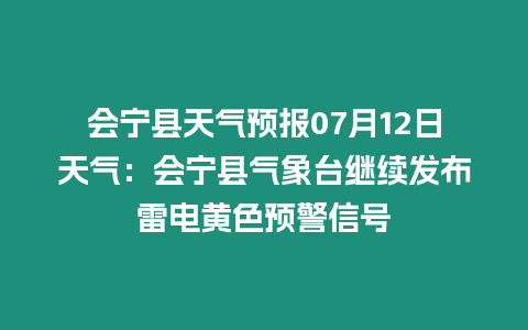 會寧縣天氣預報07月12日天氣：會寧縣氣象臺繼續發布雷電黃色預警信號