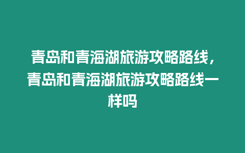 青島和青海湖旅游攻略路線，青島和青海湖旅游攻略路線一樣嗎