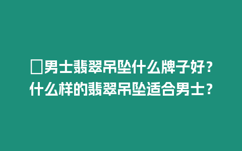 ?男士翡翠吊墜什么牌子好？什么樣的翡翠吊墜適合男士？