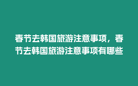 春節去韓國旅游注意事項，春節去韓國旅游注意事項有哪些