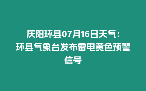 慶陽環縣07月16日天氣：環縣氣象臺發布雷電黃色預警信號