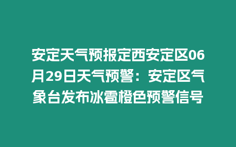 安定天氣預報定西安定區06月29日天氣預警：安定區氣象臺發布冰雹橙色預警信號