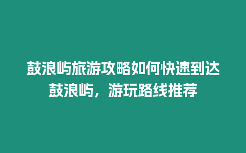 鼓浪嶼旅游攻略如何快速到達鼓浪嶼，游玩路線推薦