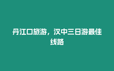 丹江口旅游，漢中三日游最佳線路