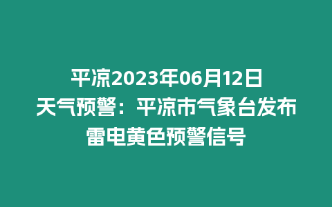 平涼2023年06月12日天氣預警：平涼市氣象臺發布雷電黃色預警信號