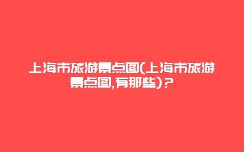 上海市旅游景點圖(上海市旅游景點圖,有那些)？