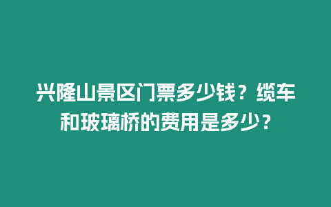 興隆山景區(qū)門票多少錢？纜車和玻璃橋的費用是多少？