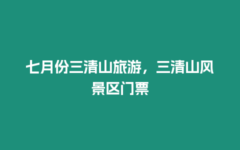 七月份三清山旅游，三清山風景區門票