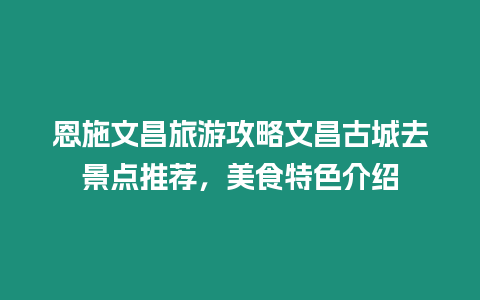 恩施文昌旅游攻略文昌古城去景點(diǎn)推薦，美食特色介紹