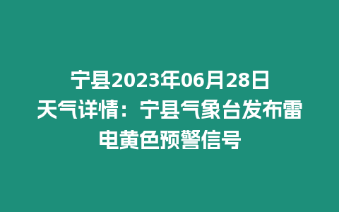 寧縣2023年06月28日天氣詳情：寧縣氣象臺發布雷電黃色預警信號