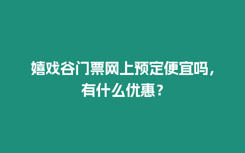 嬉戲谷門票網上預定便宜嗎，有什么優惠？