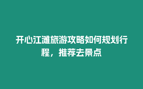 開心江灘旅游攻略如何規劃行程，推薦去景點