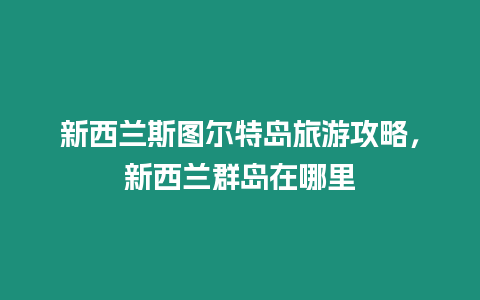 新西蘭斯圖爾特島旅游攻略，新西蘭群島在哪里