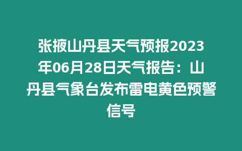 張掖山丹縣天氣預報2023年06月28日天氣報告：山丹縣氣象臺發布雷電黃色預警信號