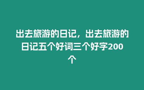 出去旅游的日記，出去旅游的日記五個(gè)好詞三個(gè)好字200個(gè)