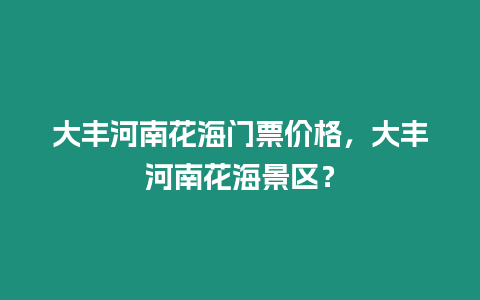 大豐河南花海門票價格，大豐河南花海景區(qū)？