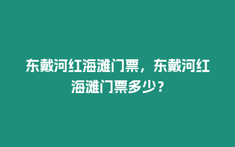 東戴河紅海灘門票，東戴河紅海灘門票多少？