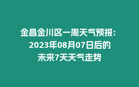 金昌金川區(qū)一周天氣預報: 2023年08月07日后的未來7天天氣走勢