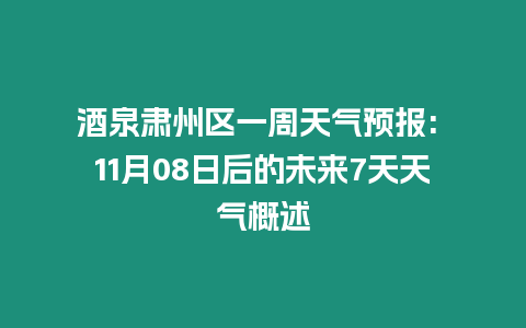 酒泉肅州區(qū)一周天氣預(yù)報(bào): 11月08日后的未來(lái)7天天氣概述